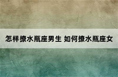 怎样撩水瓶座男生 如何撩水瓶座女